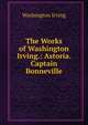 The Works of Washington Irving.: Astoria. Captain Bonneville, Washington Irving 
