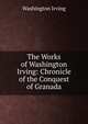 The Works of Washington Irving: Chronicle of the Conquest of Granada, Washington Irving 