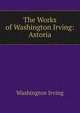 The Works of Washington Irving: Astoria, Washington Irving 
