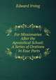 For Missionaries After the Apostolical School: A Series of Orations : In Four Parts, Irving Edward 