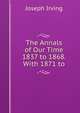 The Annals of Our Time 1837 to 1868. With 1871 to, Joseph Irving 