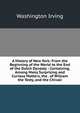 A History of New York: From the Beginning of the World to the End of the Dutch Dynasty : Containing, Among Many Surprising and Curious Matters, the . of William the Testy, and the Chivalr, Washington Irving 