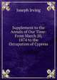 Supplement to the Annals of Our Time: From March 20, 1874 to the Occupation of Cypress, Joseph Irving 