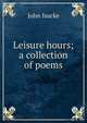 Leisure hours; a collection of poems, John Isacke 