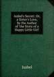 Isabel's Secret: Or, a Sister's Love, by the Author of 'the Story of a Happy Little Girl'., Isabel 