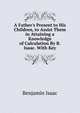 A Father's Present to His Children, to Assist Them in Attaining a Knowledge of Calculation By B. Isaac. With Key, Benjamin Isaac 