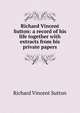 Richard Vincent Sutton: a record of his life together with extracts from his private papers, Richard Vincent Sutton 