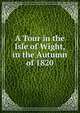 A Tour in the Isle of Wight, in the Autumn of 1820, 
