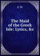 The Maid of the Greek Isle: Lyrics, &c, G W 