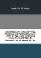 John Milton: His Life and Times, Religious and Political Opinions : With an Appendix Containing Animadversions Upon Dr. Johnson's Life of Milton, &c., &c, Joseph Ivimey 