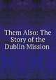 Them Also: The Story of the Dublin Mission ., 