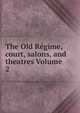 The Old Regime, court, salons, and theatres Volume 2, 