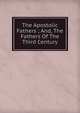 The Apostolic Fathers ; And, The Fathers Of The Third Century, 