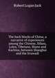 The back blocks of China; a narrative of experiences among the Chinese, Sifans, Lolos, Tibetans, Shans and Kachins, between Shanghai and the Irrawadi, Robert Logan Jack 