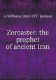 Zoroaster: the prophet of ancient Iran, A Williams 1862-1937 Jackson 