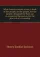 What America means to me; a book of the people, by the people, for the people; designed for their use in preparing themselves for the practice of citizenship, Henry Ezekiel Jackson 