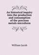 An historical inquiry into the production and consumption of the precious metals microform, William Jacob 
