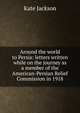 Around the world to Persia: letters written while on the journey as a member of the American-Persian Relief Commission in 1918, Kate Jackson 