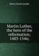 Martin Luther, the hero of the reformation; 1483-1546;, Henry Eyster Jacobs 