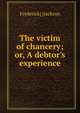 The victim of chancery; or, A debtor's experience, Frederick] [Jackson 