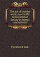 The art of laundry work: practically demonstrated for use in homes and schools, Florence B Jack 