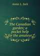 The Canadian garden; a pocket help for the amateur, Annie L. Jack 