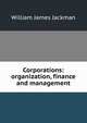 Corporations: organization, finance and management, William James Jackman 