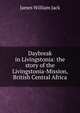 Daybreak in Livingstonia: the story of the Livingstonia-Mission, British Central Africa, James William Jack 