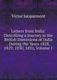 Letters from India: Describing a Journey in the British Dominions of India . During the Years 1828, 1829, 1830, 1831, Volume 1, Victor Jacquemont 