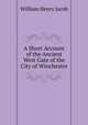 A Short Account of the Ancient West Gate of the City of Winchester, William Henry Jacob 