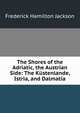 The Shores of the Adriatic, the Austrian Side: The Kustenlande, Istria, and Dalmatia, Frederick Hamilton Jackson 