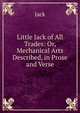 Little Jack of All Trades: Or, Mechanical Arts Described, in Prose and Verse, Jack 