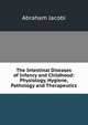 The Intestinal Diseases of Infancy and Childhood: Physiology, Hygiene, Pathology and Therapeutics, Abraham Jacobi 