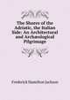 The Shores of the Adriatic, the Italian Side: An Architectural and Arch?ological Pilgrimage, Frederick Hamilton Jackson 