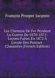 Les Chemins De Fer Pendant La Guerre De 1870-1871: Le?ons Faites En 1872 ? L'ecole Des Pontset-Chauss?es (French Edition), Francois Prosper Jacqmin 