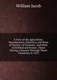 A View of the Agriculture, Manufactures, Statistics, and State of Society, of Germany: And Parts of Holland and France. Taken During a Journey Through Those Countries, in 1819, William Jacob 
