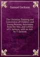 The Christian Training and Conversion of Children and Young Persons, Selections from the Mss. and Letters of S. Jackson, with an Intr. by T. Jackson, Samuel Jackson 