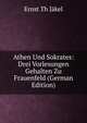 Athen Und Sokrates: Drei Vorlesungen Gehalten Zu Frauenfeld (German Edition), Ernst Th Jakel 