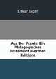Aus Der Praxis: Ein Padagogisches Testament (German Edition), Oskar Jager 