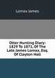 Otter Hunting Diary: 1829 To 1871, Of The Late James Lomax, Esq. Of Clayton Hall, Lomax James 