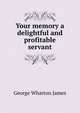 Your memory a delightful and profitable servant, James George Wharton 