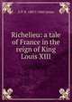 Richelieu: a tale of France in the reign of King Louis XIII, G P. R. 1801?-1860 James 
