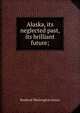 Alaska, its neglected past, its brilliant future;, Bushrod Washington James 