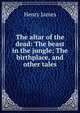 The altar of the dead: The beast in the jungle; The birthplace, and other tales, Henry James 