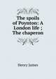 The spoils of Poynton: A London life ; The chaperon, Henry James 