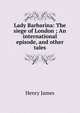 Lady Barbarina: The siege of London ; An international episode, and other tales, Henry James 