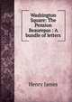 Washington Square: The Pension Beaurepas : A bundle of letters, Henry James 