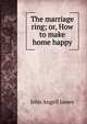 The marriage ring; or, How to make home happy., James John Angell 