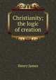 Christianity; the logic of creation, Henry James 