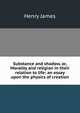 Substance and shadow, or, Morality and religion in their relation to life: an essay upon the physics of creation, Henry James 